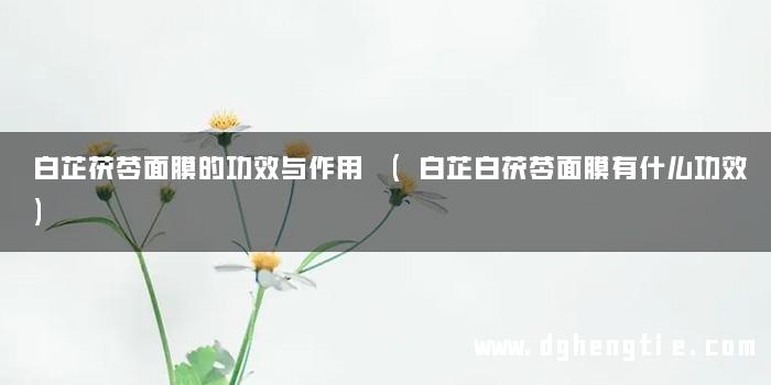 白芷茯苓面膜的功效与作用 (白芷白茯苓面膜有什么功效)